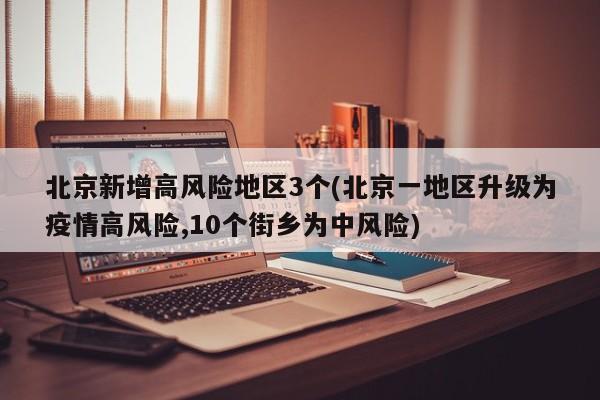 北京新增高风险地区3个(北京一地区升级为疫情高风险,10个街乡为中风险)