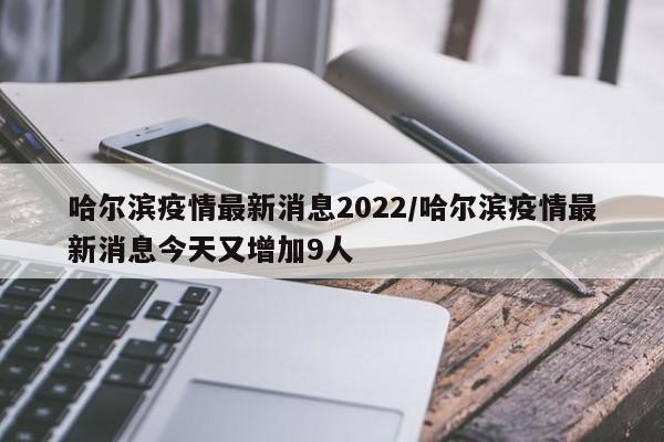 哈尔滨疫情最新消息2022/哈尔滨疫情最新消息今天又增加9人