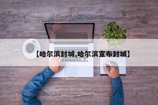 【哈尔滨封城,哈尔滨宣布封城】
