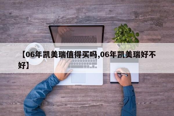 【06年凯美瑞值得买吗,06年凯美瑞好不好】
