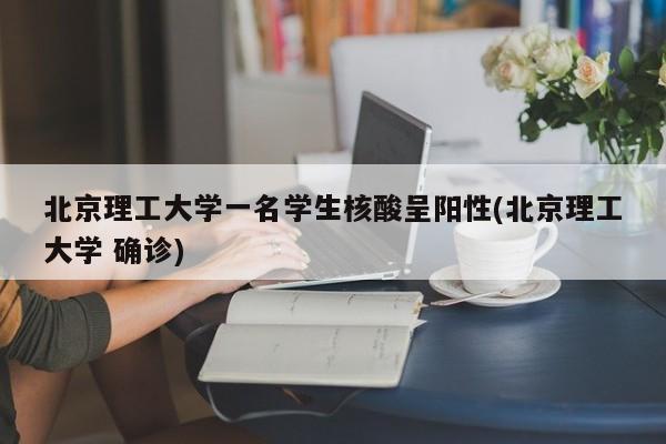 北京理工大学一名学生核酸呈阳性(北京理工大学 确诊)