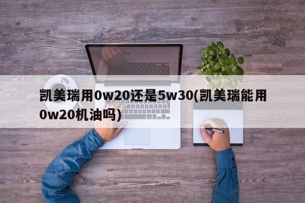 凯美瑞用0w20还是5w30(凯美瑞能用0w20机油吗)
