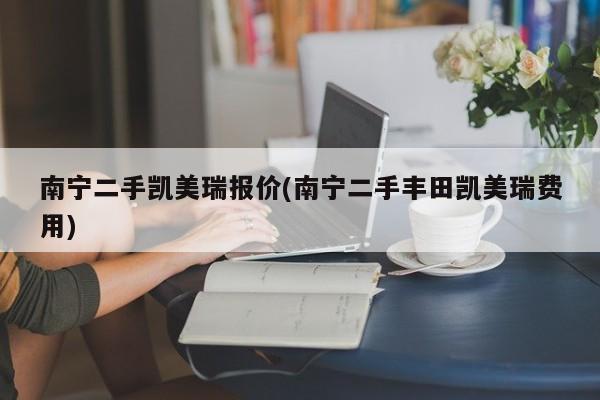 南宁二手凯美瑞报价(南宁二手丰田凯美瑞费用)
