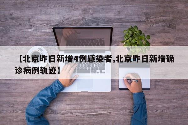 【北京昨日新增4例感染者,北京昨日新增确诊病例轨迹】