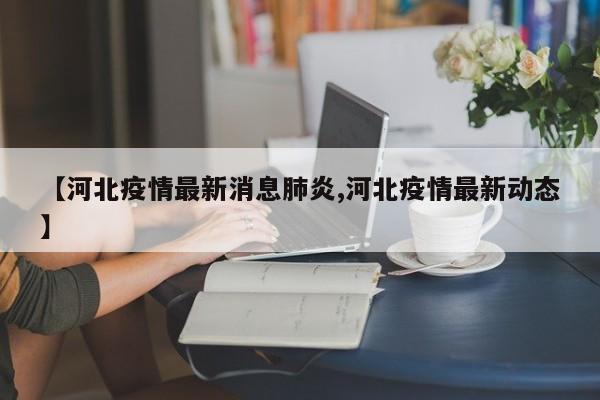 【河北疫情最新消息肺炎,河北疫情最新动态】