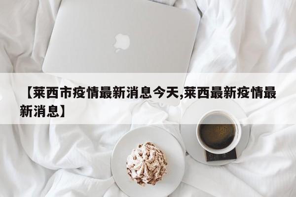 【莱西市疫情最新消息今天,莱西最新疫情最新消息】