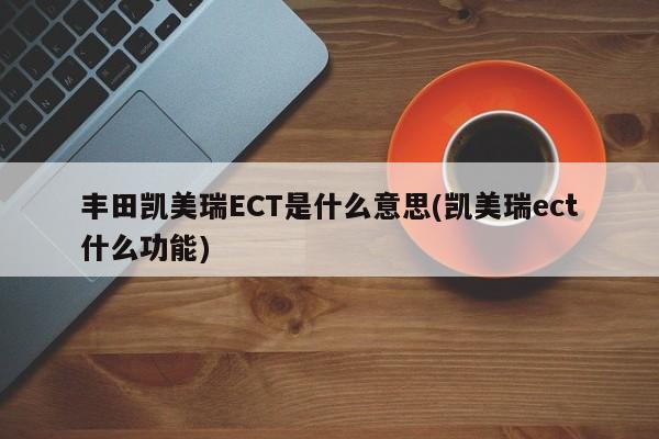 丰田凯美瑞ECT是什么意思(凯美瑞ect什么功能)