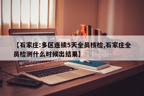 【石家庄:多区连续5天全员核检,石家庄全员检测什么时候出结果】