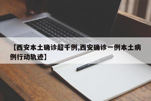 【西安本土确诊超千例,西安确诊一例本土病例行动轨迹】