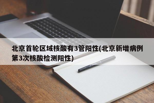 北京首轮区域核酸有3管阳性(北京新增病例第3次核酸检测阳性)