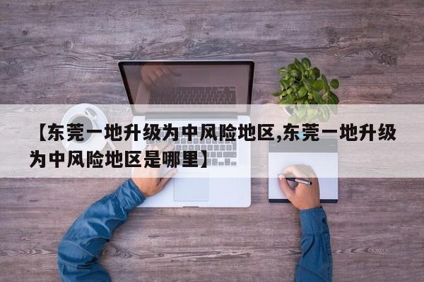 【东莞一地升级为中风险地区,东莞一地升级为中风险地区是哪里】
