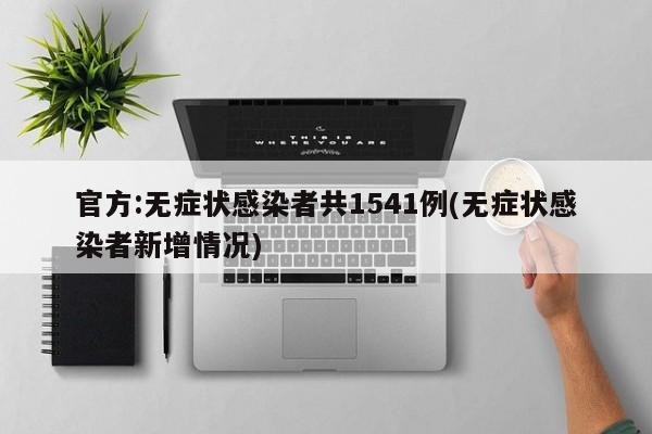 官方:无症状感染者共1541例(无症状感染者新增情况)