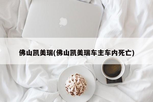 佛山凯美瑞(佛山凯美瑞车主车内死亡)