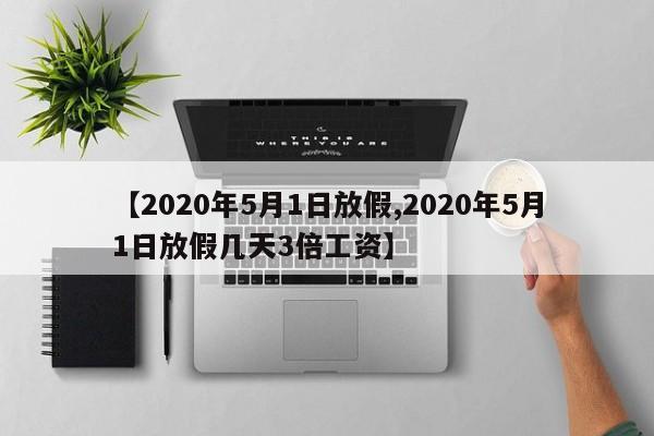 【2020年5月1日放假,2020年5月1日放假几天3倍工资】
