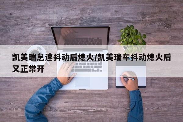 凯美瑞怠速抖动后熄火/凯美瑞车抖动熄火后又正常开