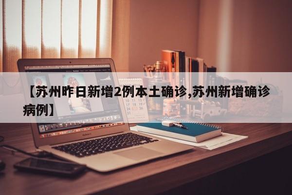 【苏州昨日新增2例本土确诊,苏州新增确诊病例】