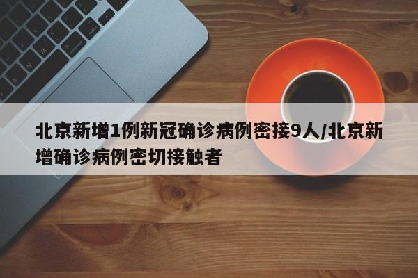 北京新增1例新冠确诊病例密接9人/北京新增确诊病例密切接触者