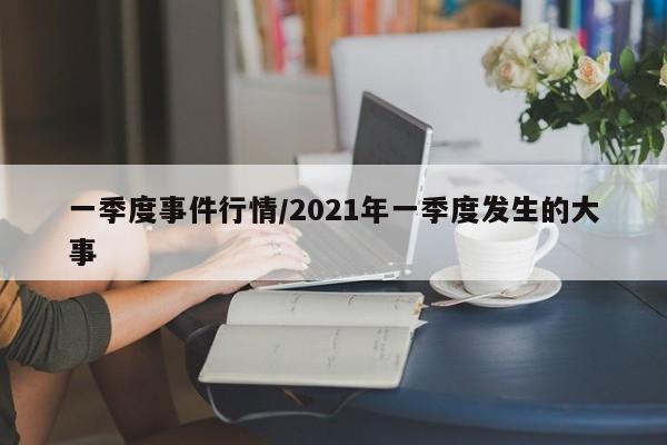 一季度事件行情/2021年一季度发生的大事