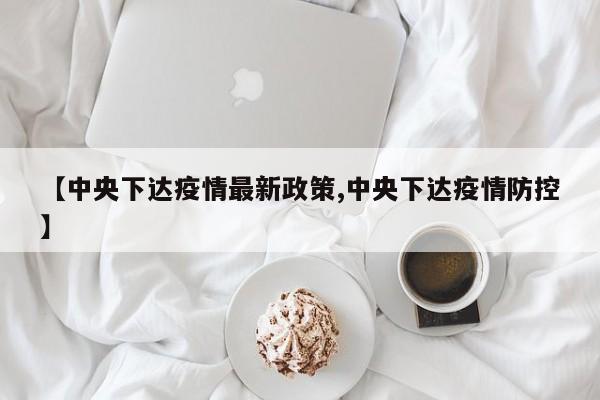 【中央下达疫情最新政策,中央下达疫情防控】