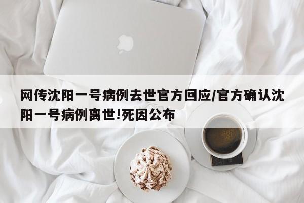 网传沈阳一号病例去世官方回应/官方确认沈阳一号病例离世!死因公布