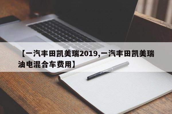 【一汽丰田凯美瑞2019,一汽丰田凯美瑞油电混合车费用】
