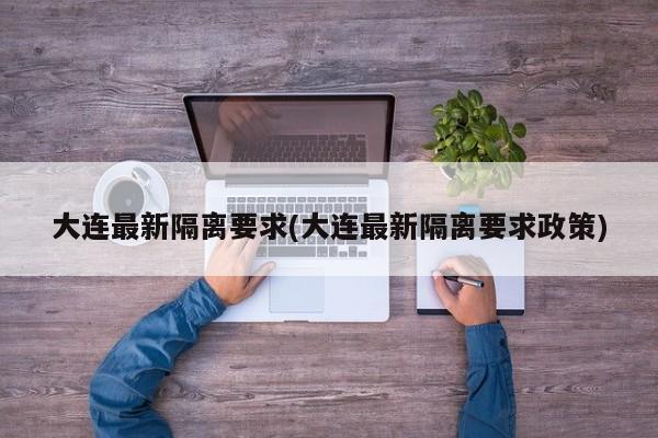 大连最新隔离要求(大连最新隔离要求政策)