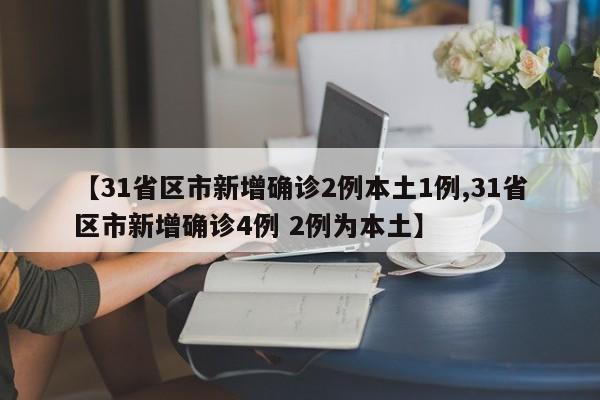 【31省区市新增确诊2例本土1例,31省区市新增确诊4例 2例为本土】
