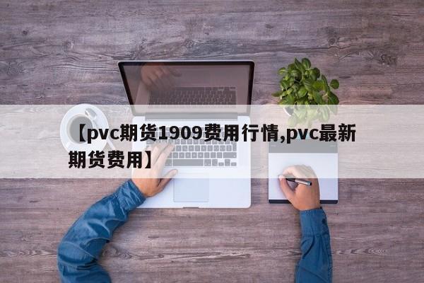 【pvc期货1909费用行情,pvc最新期货费用】