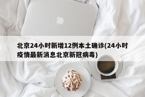 北京24小时新增12例本土确诊(24小时疫情最新消息北京新冠病毒)
