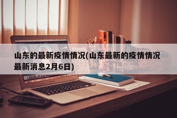 山东的最新疫情情况(山东最新的疫情情况 最新消息2月6日)