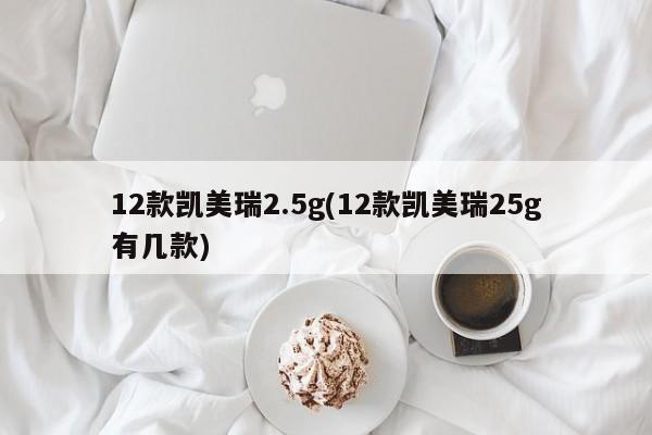 12款凯美瑞2.5g(12款凯美瑞25g有几款)