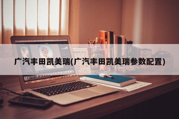 广汽丰田凯美瑞(广汽丰田凯美瑞参数配置)