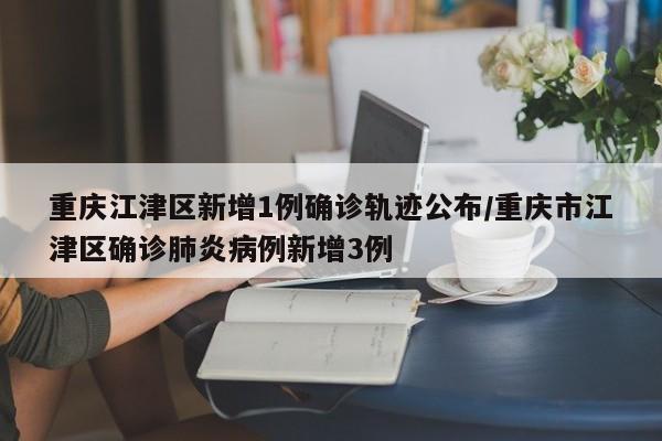 重庆江津区新增1例确诊轨迹公布/重庆市江津区确诊肺炎病例新增3例