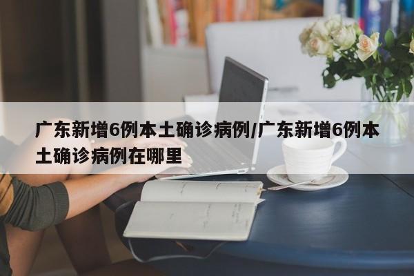 广东新增6例本土确诊病例/广东新增6例本土确诊病例在哪里