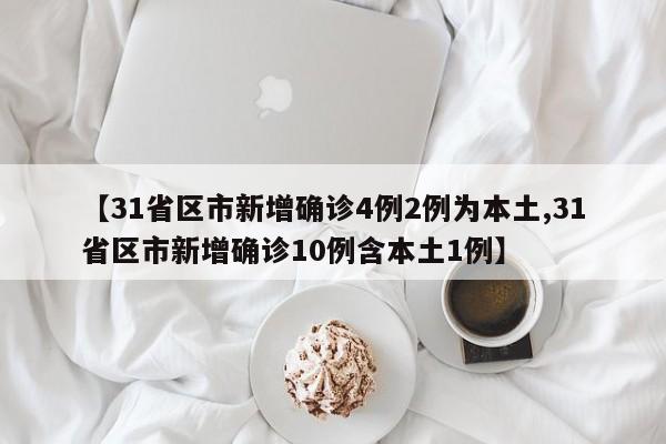 【31省区市新增确诊4例2例为本土,31省区市新增确诊10例含本土1例】