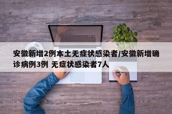 安徽新增2例本土无症状感染者/安徽新增确诊病例3例 无症状感染者7人