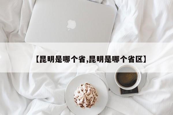 【昆明是哪个省,昆明是哪个省区】