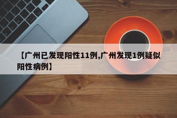 【广州已发现阳性11例,广州发现1例疑似阳性病例】