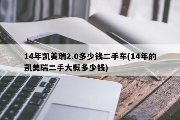 14年凯美瑞2.0多少钱二手车(14年的凯美瑞二手大概多少钱)