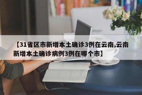 【31省区市新增本土确诊3例在云南,云南新增本土确诊病例3例在哪个市】