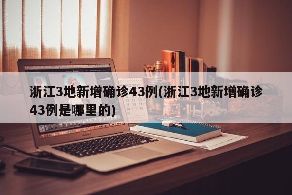 浙江3地新增确诊43例(浙江3地新增确诊43例是哪里的)