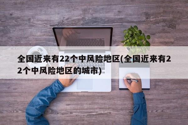 全国近来有22个中风险地区(全国近来有22个中风险地区的城市)