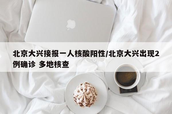 北京大兴接报一人核酸阳性/北京大兴出现2例确诊 多地核查