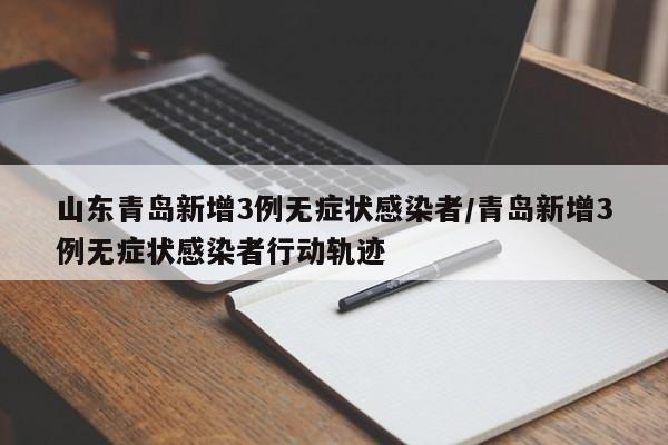 山东青岛新增3例无症状感染者/青岛新增3例无症状感染者行动轨迹
