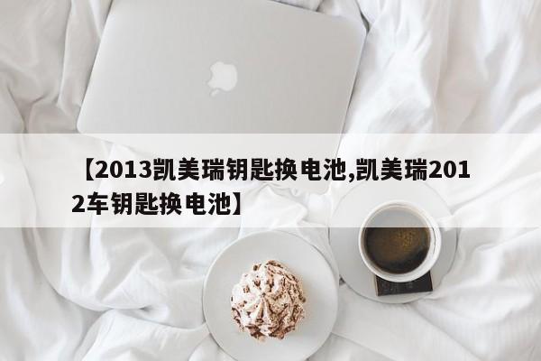 【2013凯美瑞钥匙换电池,凯美瑞2012车钥匙换电池】