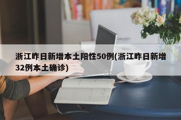 浙江昨日新增本土阳性50例(浙江昨日新增32例本土确诊)