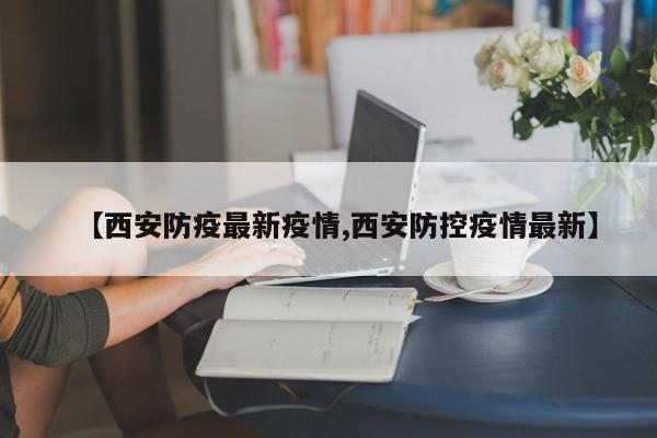 【西安防疫最新疫情,西安防控疫情最新】