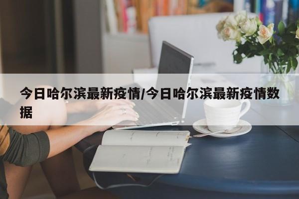 今日哈尔滨最新疫情/今日哈尔滨最新疫情数据