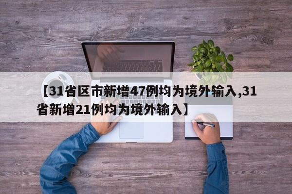 【31省区市新增47例均为境外输入,31省新增21例均为境外输入】
