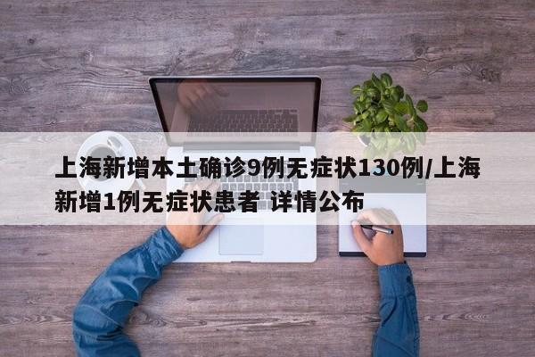 上海新增本土确诊9例无症状130例/上海新增1例无症状患者 详情公布